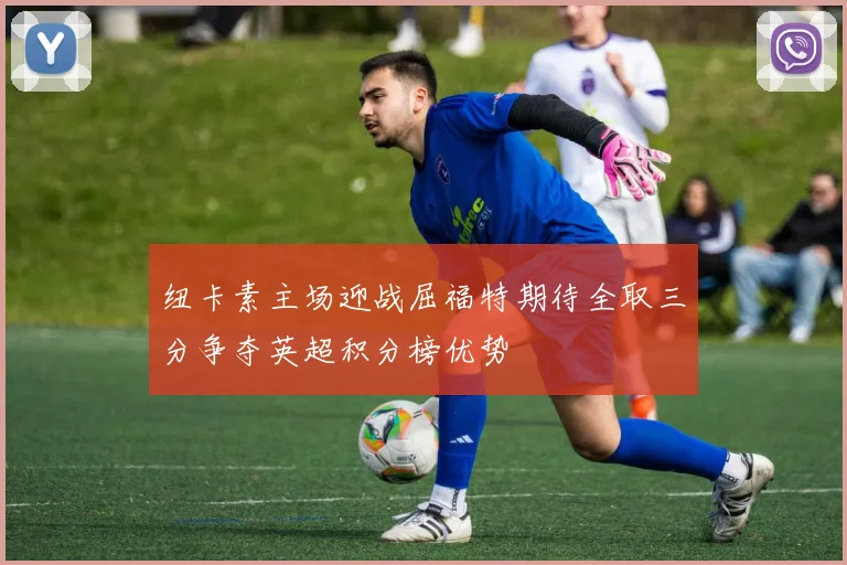纽卡素主场迎战屈福特期待全取三分争夺英超积分榜优势