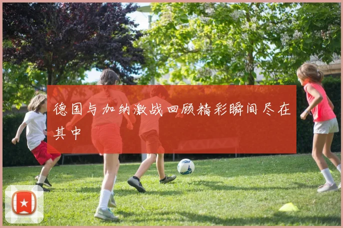 德国与加纳激战回顾精彩瞬间尽在其中