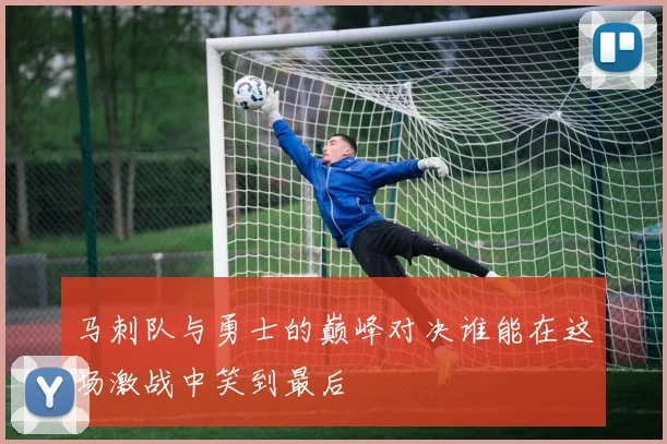 马刺队与勇士的巅峰对决谁能在这场激战中笑到最后