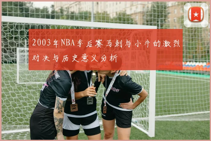 2003年NBA季后赛马刺与小牛的激烈对决与历史意义分析