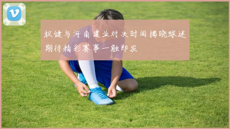 权健与河南建业对决时间揭晓球迷期待精彩赛事一触即发
