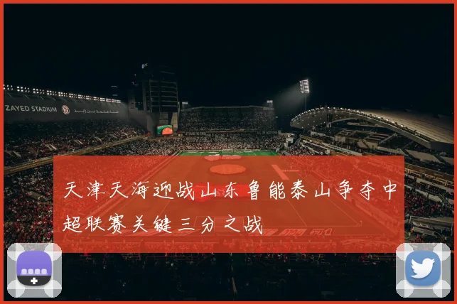 天津天海迎战山东鲁能泰山争夺中超联赛关键三分之战