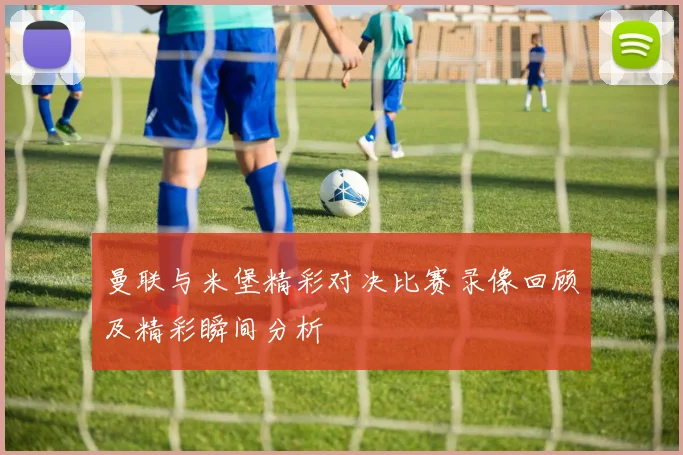 曼联与米堡精彩对决比赛录像回顾及精彩瞬间分析