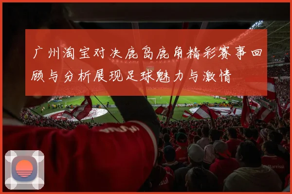 广州淘宝对决鹿岛鹿角精彩赛事回顾与分析展现足球魅力与激情