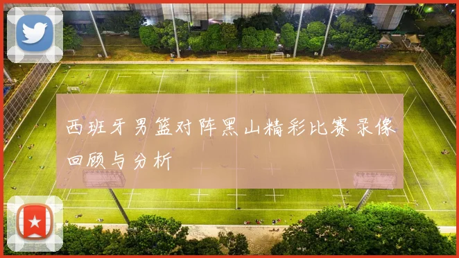 西班牙男篮对阵黑山精彩比赛录像回顾与分析