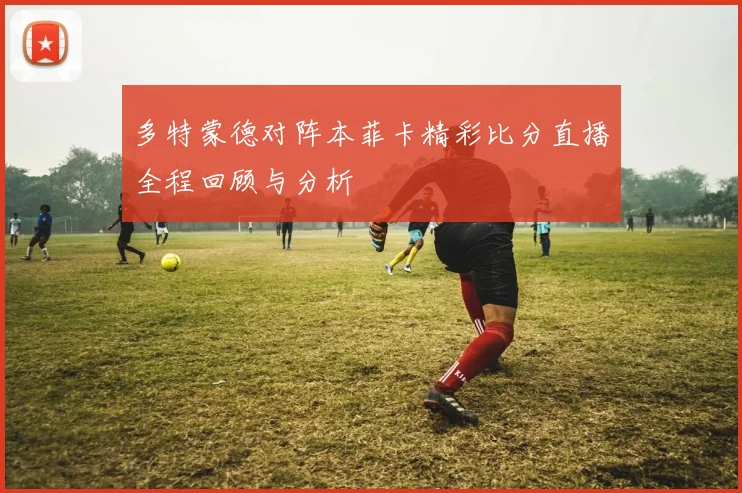 多特蒙德对阵本菲卡精彩比分直播全程回顾与分析