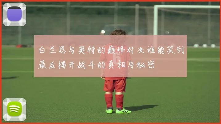 白兰恩与奥特的巅峰对决谁能笑到最后揭开战斗的真相与秘密