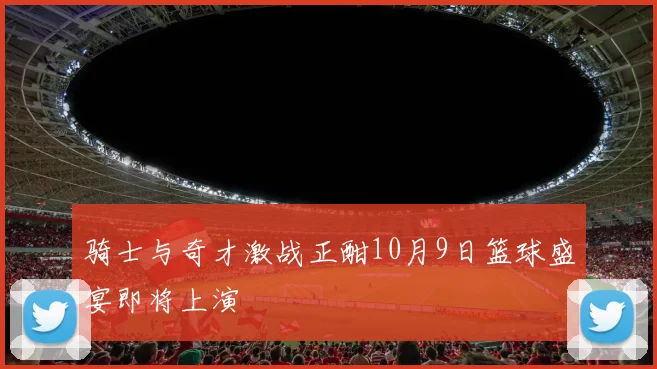 骑士与奇才激战正酣10月9日篮球盛宴即将上演