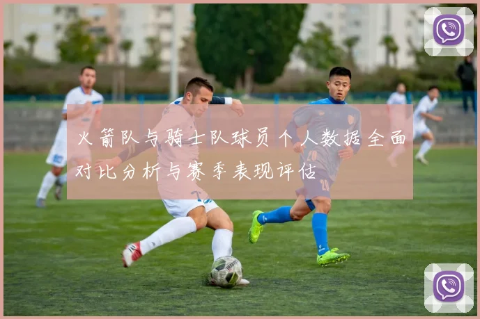 火箭队与骑士队球员个人数据全面对比分析与赛季表现评估