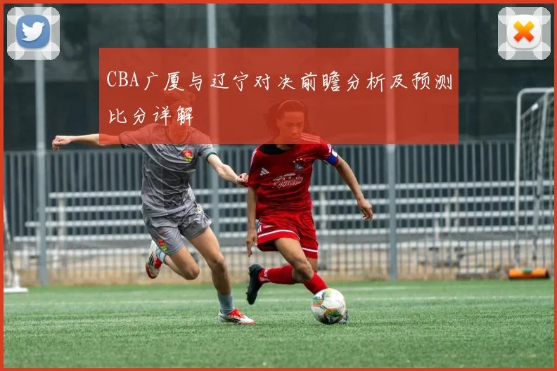 CBA广厦与辽宁对决前瞻分析及预测比分详解