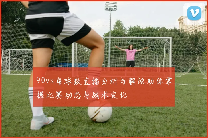 90vs角球数直播分析与解读助你掌握比赛动态与战术变化