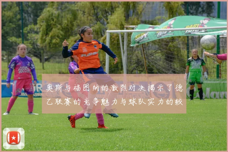 奥斯与福图纳的激烈对决揭示了德乙联赛的竞争魅力与球队实力的较量