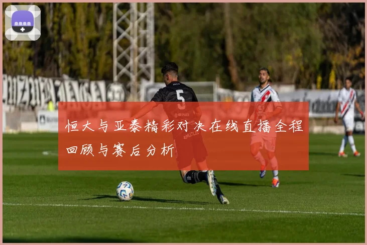 恒大与亚泰精彩对决在线直播全程回顾与赛后分析