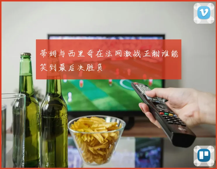 蒂姆与西里奇在法网激战正酣谁能笑到最后决胜负
