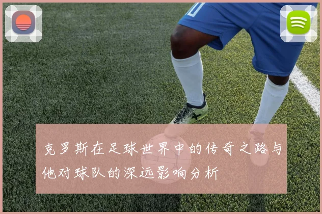克罗斯在足球世界中的传奇之路与他对球队的深远影响分析