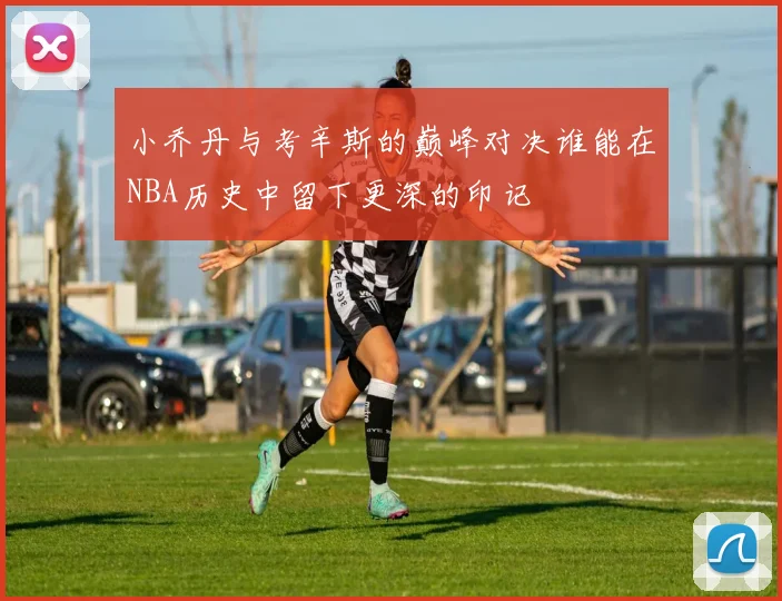 小乔丹与考辛斯的巅峰对决谁能在NBA历史中留下更深的印记