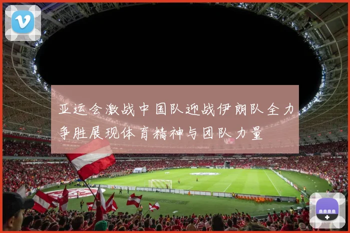 亚运会激战中国队迎战伊朗队全力争胜展现体育精神与团队力量