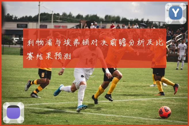 利物浦与埃弗顿对决前瞻分析及比赛结果预测