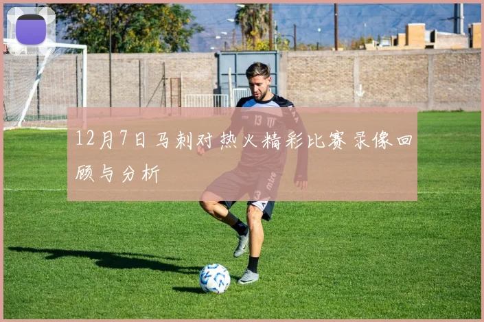 12月7日马刺对热火精彩比赛录像回顾与分析
